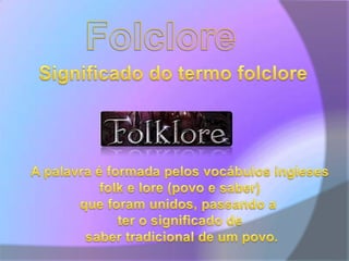 FolcloreSignificado do termo folcloreA palavra é formada pelos vocábulos inglesesfolk e lore (povo e saber)que foram unidos, passando a ter o significado de saber tradicional de um povo.