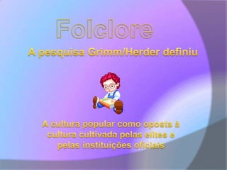 FolcloreA pesquisa Grimm/Herder definiuA cultura popular como oposta à cultura cultivada pelas elites e pelas instituições oficiais 