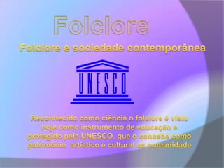 FolcloreFolclore e sociedade contemporâneaReconhecido como ciência o folclore é visto hoje como instrumento de educação e protegido pela UNESCO, que o concebe como patrimônio  artístico e cultural da humanidade