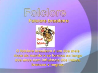 FolcloreFolclore brasileiro O folclore brasileiro é um dos mais ricos do mundo e se formou ao longo dos anos com influência dos índios, brancos e negros. 