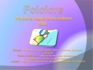 FolcloreFolclore regional brasileiroSUL Danças – congada, cateretê, baião, chula, chimarrita, jardineira, marujadaFestas tradicionais – Nossa Senhora dos Navegadores, Oktoberfest,  festas juninas, rodeios Lendas – Negrinhos do Pastoreio, Boiguaçu, Curupira, Saci-Pererê