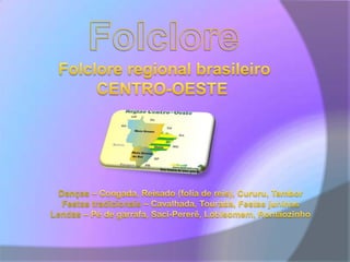 FolcloreFolclore regional brasileiroCENTRO-OESTEDanças – Congada, Reisado (folia de reis), Cururu, TamborFestas tradicionais – Cavalhada, Tourada, Festas juninasLendas – Pé de garrafa, Saci-Pererê, Lobisomem, Romãozinho
