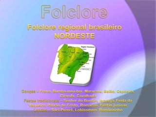 FolcloreFolclore regional brasileiroNORDESTEDanças – Frevo, Bumba-meu-boi, Maracatu, Baião, Capoeira, Ciranda, CavalhadaFestas tradicionais – Senhor do Bonfim, Iemanjá, Festa do Vaqueiro, Paixão de Cristo, Romarias, Festas juninasLendas – Saci-Pererê, Lobisomem, Romãozinho