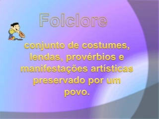 Folcloreconjunto de costumes, lendas, provérbios e manifestações artísticas preservado por um povo.