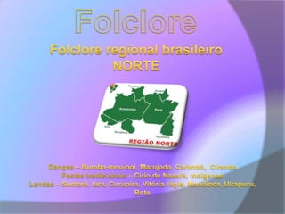 FolcloreFolclore regional brasileiroNORTEDanças – Bumba-meu-boi, Marujada, Carimbó,  CirandaFestas tradicionais – Círio de Nazaré, Indígenas Lendas – Sumaré, Iara, Curupira, Vitória régia, Mandioca, Uirapuru, Boto 
