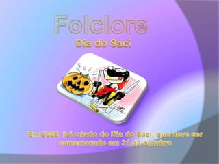 FolcloreDia do Saci Em 2005, foi criado do Dia do Saci, que deve ser comemorado em 31 de outubro