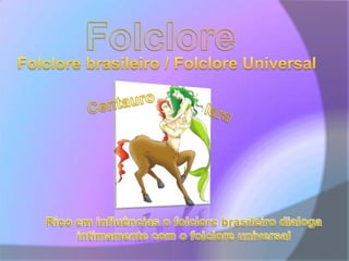 FolcloreFolclore brasileiro / Folclore UniversalCentauroIaraRico em influências o folclore brasileiro dialoga intimamente com o folclore universal