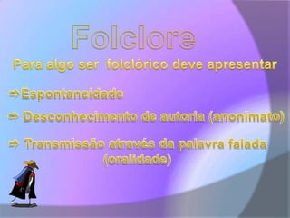 FolclorePara algo ser  folclórico deve apresentar  Espontaneidade Desconhecimento de autoria (anonimato) Transmissão através da palavra falada  (oralidade)