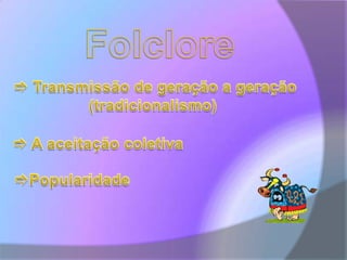 Folclore  Transmissão de geração a geração  (tradicionalismo)  A aceitação coletiva Popularidade