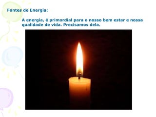 Fontes de Energia:
A energia, é primordial para o nosso bem estar e nossa
qualidade de vida. Precisamos dela.
 