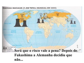 Será que o risco vale a pena? Depois de Fukushima a Alemanha decidiu que não... 
