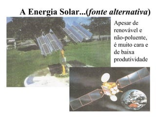 A Energia Solar...( fonte alternativa ) Apesar de renovável e não-poluente, é muito cara e de baixa produtividade 