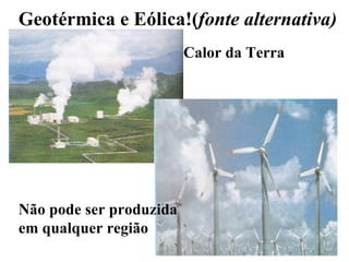 Geotérmica e Eólica!( fonte alternativa) Não pode ser produzida em qualquer região Calor da Terra 