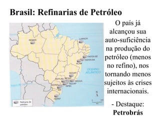 Brasil: Refinarias de Petróleo O país já alcançou sua auto-suficiência na produção do petróleo (menos no refino), nos tornando menos sujeitos às crises internacionais. - Destaque:  Petrobrás 