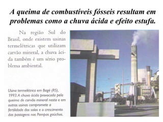 A queima de combustíveis fósseis resultam em problemas como a chuva ácida e efeito estufa. 