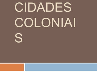 CIDADES
COLONIAI
S
 