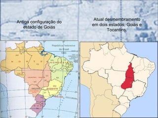 Antiga configuração do
estado de Goiás
Atual desmembramento
em dois estados, Goiás e
Tocantins.
 