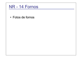 NR - 14 Fornos 
• Fotos de fornos 
