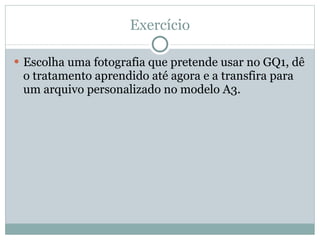 Exercício Escolha uma fotografia que pretende usar no GQ1, dê o tratamento aprendido até agora e a transfira para um arquivo personalizado no modelo A3. 