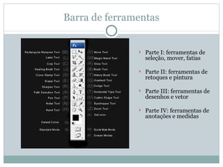 Barra de ferramentas Parte I: ferramentas de seleção, mover, fatias Parte II: ferramentas de retoques e pintura Parte III: ferramentas de desenhos e vetor Parte IV: ferramentas de anotações e medidas 