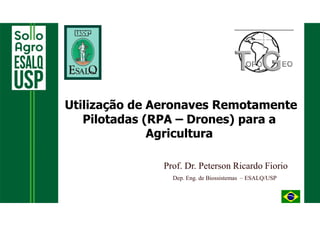 Utilização de Aeronaves Remotamente
Pilotadas (RPA – Drones) para a
Agricultura
Prof. Dr. Peterson Ricardo Fiorio
Dep. Eng. de Biossistemas – ESALQ/USP
 
