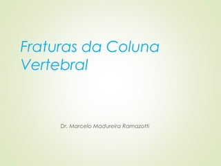 Fraturas da Coluna
Vertebral
Dr. Marcelo Madureira Ramazotti
 