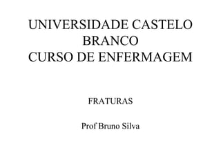 UNIVERSIDADE CASTELO
BRANCO
CURSO DE ENFERMAGEM
FRATURAS
Prof Bruno Silva

 