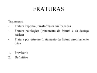FRATURAS
Tratamento
Fratura exposta (transformá-la em fechada)
Fratura patológica (tratamento da fratura e da doença
básica)
Fratura por estresse (tratamento da fratura propriamente
dita)
1.
2.

Provisório
Definitivo

 