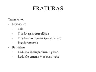 FRATURAS
Tratamento:
- Provisório:
Tala
Tração trans-esquelética
Tração com espuma (por cutânea)
Fixador externo
- Definitivo:
Redução extemporânea + gesso
Redução cruenta + osteossíntese

 