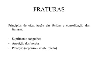 FRATURAS
Princípios de cicatrização das feridas e consolidação das
fraturas:
- Suprimento sanguíneo
- Aposição dos bordos
- Proteção (repouso – imobilização)

 