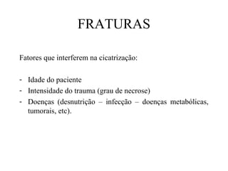 FRATURAS
Fatores que interferem na cicatrização:
- Idade do paciente
- Intensidade do trauma (grau de necrose)
- Doenças (desnutrição – infecção – doenças metabólicas,
tumorais, etc).

 