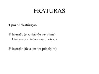 FRATURAS
Tipos de cicatrização:
1ª Intenção (cicatrização per prima)
Limpa – coaptada – vascularizada
2ª Intenção (falta um dos princípios)

 