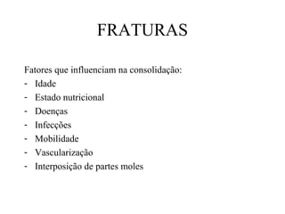 FRATURAS
Fatores que influenciam na consolidação:
- Idade
- Estado nutricional
- Doenças
- Infecções
- Mobilidade
- Vascularização
- Interposição de partes moles

 