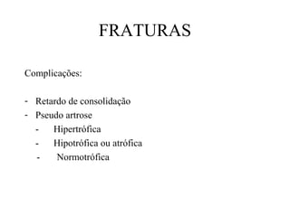 FRATURAS
Complicações:
- Retardo de consolidação
- Pseudo artrose
Hipertrófica
Hipotrófica ou atrófica
Normotrófica

 