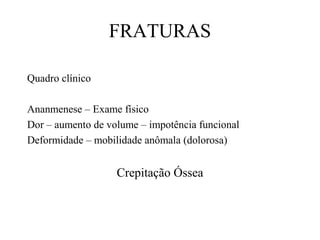 FRATURAS
Quadro clínico
Ananmenese – Exame físico
Dor – aumento de volume – impotência funcional
Deformidade – mobilidade anômala (dolorosa)

Crepitação Óssea

 