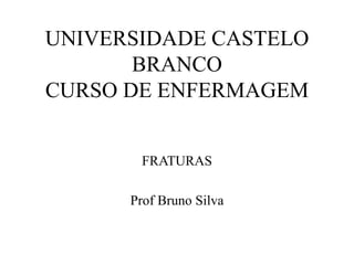 UNIVERSIDADE CASTELO
BRANCO
CURSO DE ENFERMAGEM
FRATURAS
Prof Bruno Silva
 