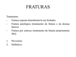 FRATURAS
Tratamento
- Fratura exposta (transformá-la em fechada)
- Fratura patológica (tratamento da fratura e da doença
básica)
- Fratura por estresse (tratamento da fratura propriamente
dita)
1. Provisório
2. Definitivo
 