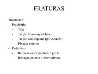 FRATURAS
Tratamento:
- Provisório:
- Tala
- Tração trans-esquelética
- Tração com espuma (por cutânea)
- Fixador externo
- Definitivo:
- Redução extemporânea + gesso
- Redução cruenta + osteossíntese
 