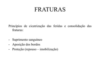 FRATURAS
Princípios de cicatrização das feridas e consolidação das
fraturas:
- Suprimento sanguíneo
- Aposição dos bordos
- Proteção (repouso – imobilização)
 