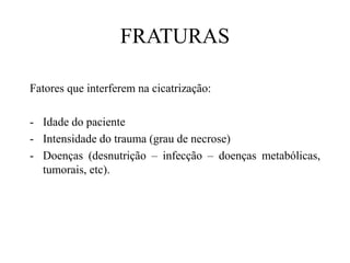 FRATURAS
Fatores que interferem na cicatrização:
- Idade do paciente
- Intensidade do trauma (grau de necrose)
- Doenças (desnutrição – infecção – doenças metabólicas,
tumorais, etc).
 