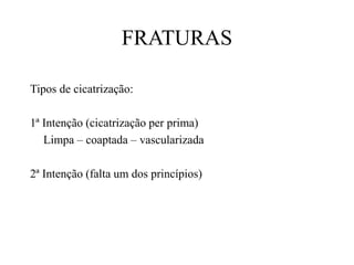FRATURAS
Tipos de cicatrização:
1ª Intenção (cicatrização per prima)
Limpa – coaptada – vascularizada
2ª Intenção (falta um dos princípios)
 