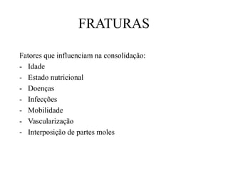 FRATURAS
Fatores que influenciam na consolidação:
- Idade
- Estado nutricional
- Doenças
- Infecções
- Mobilidade
- Vascularização
- Interposição de partes moles
 