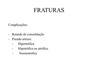FRATURAS
Complicações:
- Retardo de consolidação
- Pseudo artrose
- Hipertrófica
- Hipotrófica ou atrófica
- Normotrófica
 
