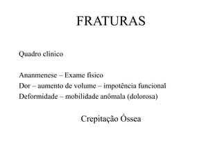 FRATURAS
Quadro clínico
Ananmenese – Exame físico
Dor – aumento de volume – impotência funcional
Deformidade – mobilidade anômala (dolorosa)
Crepitação Óssea
 