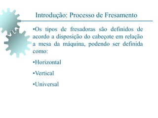 •Os tipos de fresadoras são definidos de
acordo a disposição do cabeçote em relação
a mesa da máquina, podendo ser definida
como:
•Horizontal
•Vertical
•Universal
Introdução: Processo de Fresamento
 