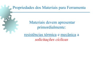 Propriedades dos Materiais para Ferramenta
Materiais devem apresentar
primordialmente:
resistências térmica e mecânica a
solicitações cíclicas
 