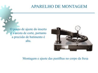 APARELHO DE MONTAGEM
O ponto de ajuste do inserto
é a aresta de corte, portanto
a precisão de batimento é
alta.
Montagem e ajuste das pastilhas no corpo da fresa
 