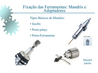 Fixação das Ferramentas: Mandris e
Adaptadores
Mandril
Jabobs
Tipos Básicos de Mandris:
• Jacobs
• Porta-pinça
• Porta-Ferramenta
 