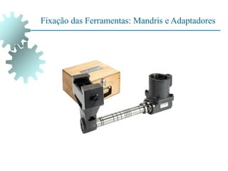 Fixação das Ferramentas: Mandris e Adaptadores
 