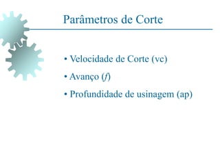 Parâmetros de Corte
• Velocidade de Corte (vc)
• Avanço (f)
• Profundidade de usinagem (ap)
 